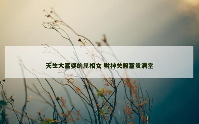 天生大富婆的属相女 财神关照富贵满堂