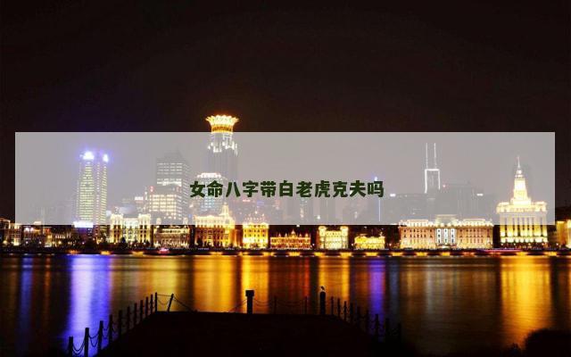 女命八字带白老虎克夫吗