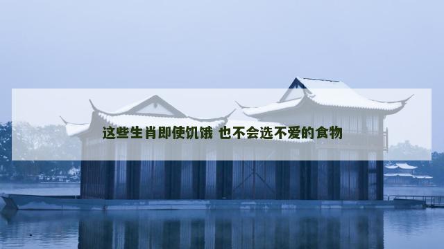 这些生肖即使饥饿 也不会选不爱的食物