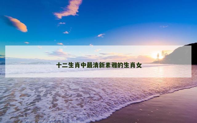 十二生肖中最清新素雅的生肖女