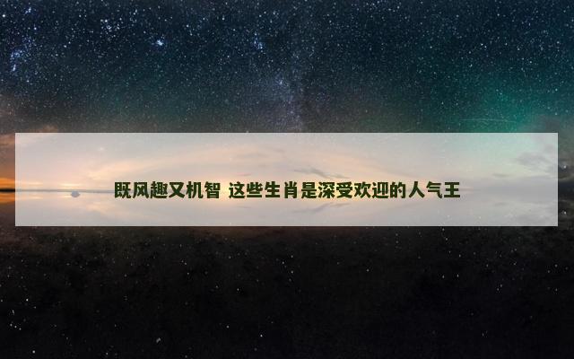 既风趣又机智 这些生肖是深受欢迎的人气王