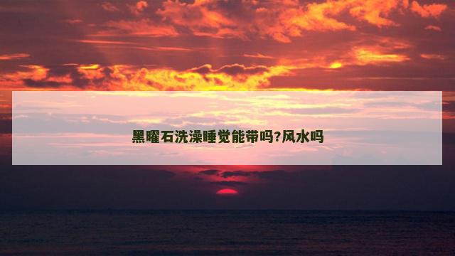 黑曜石洗澡睡觉能带吗?风水吗