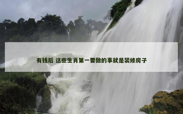 有钱后 这些生肖第一要做的事就是装修房子