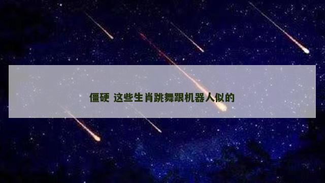 僵硬 这些生肖跳舞跟机器人似的