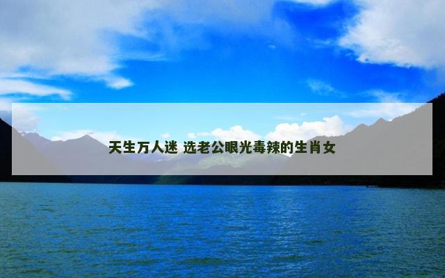 天生万人迷 选老公眼光毒辣的生肖女