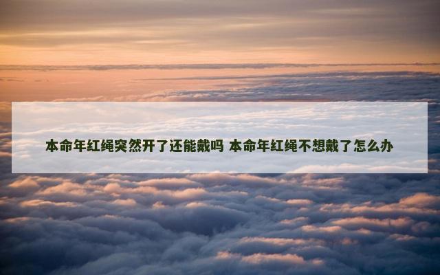 本命年红绳突然开了还能戴吗 本命年红绳不想戴了怎么办