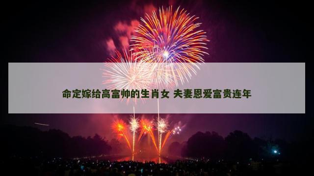 命定嫁给高富帅的生肖女 夫妻恩爱富贵连年