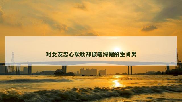 对女友忠心耿耿却被戴绿帽的生肖男