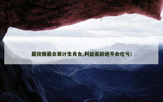 最狡猾最会算计生肖女,利益面前绝不会吃亏！