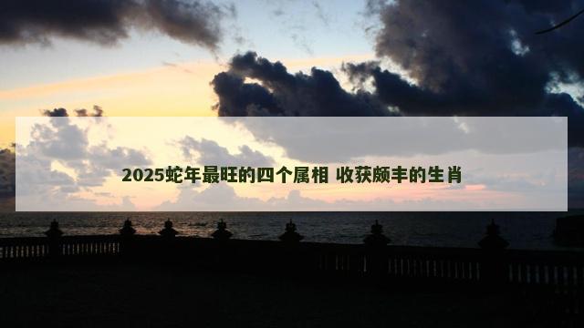 2025蛇年最旺的四个属相 收获颇丰的生肖