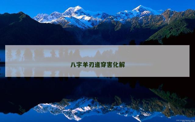 八字羊刃逢穿害化解 八字羊刃逢穿害化解