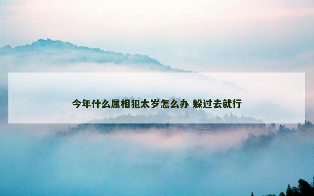 今年什么属相犯太岁怎么办 躲过去就行