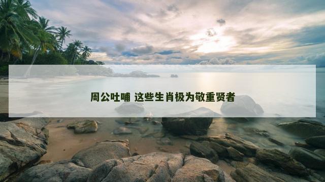 周公吐哺 这些生肖极为敬重贤者