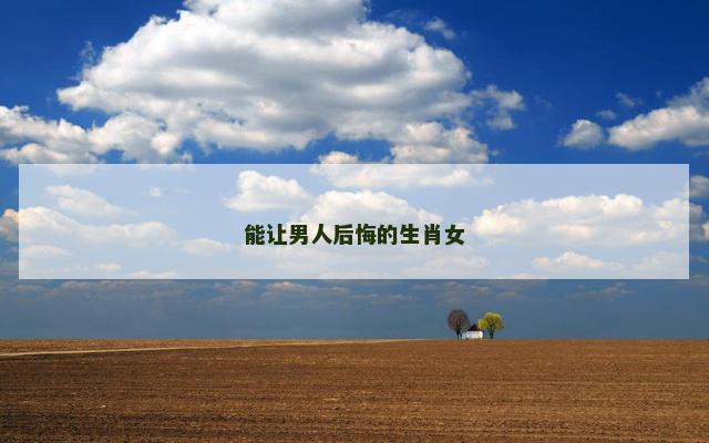 能让男人后悔的生肖女