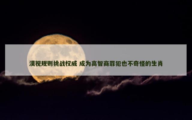 漠视规则挑战权威 成为高智商罪犯也不奇怪的生肖