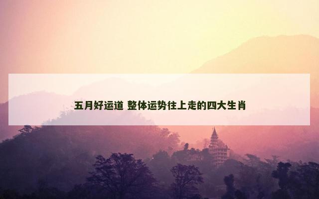 五月好运道 整体运势往上走的四大生肖