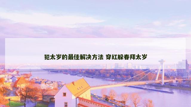 犯太岁的最佳解决方法 穿红躲春拜太岁