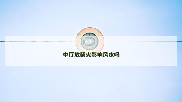 中厅放柴火影响风水吗