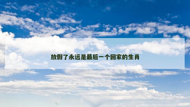 放假了永远是最后一个回家的生肖