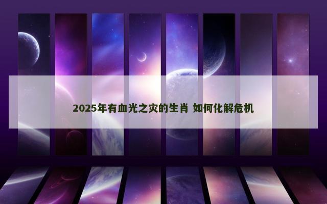 2025年有血光之灾的生肖 如何化解危机 2025年有血光之灾的生肖 如何化解危机