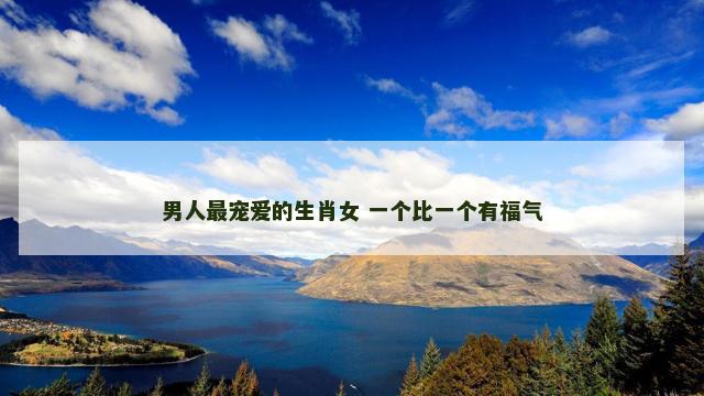 男人最宠爱的生肖女 一个比一个有福气