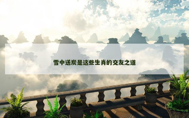 雪中送炭是这些生肖的交友之道 雪中送炭是这些生肖的交友之道