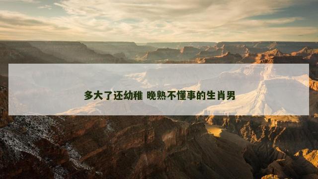 多大了还幼稚 晚熟不懂事的生肖男