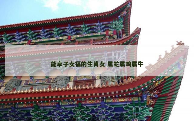能享子女福的生肖女 属蛇属鸡属牛