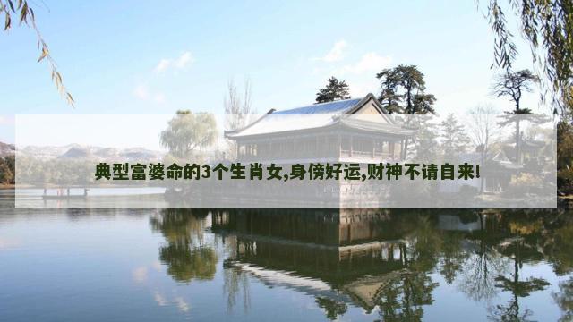 典型富婆命的3个生肖女,身傍好运,财神不请自来!