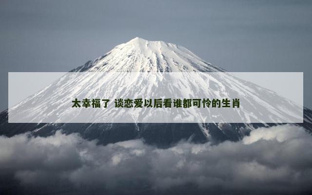 太幸福了 谈恋爱以后看谁都可怜的生肖