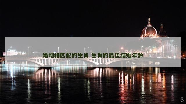 婚姻相匹配的生肖 生肖的最佳结婚年龄
