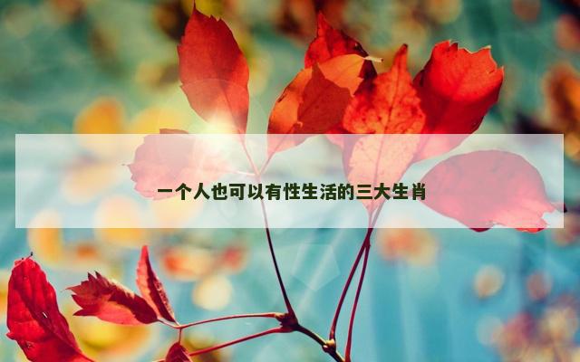 一个人也可以有性生活的三大生肖