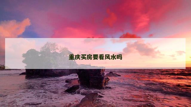 重庆买房要看风水吗 重庆买房要看风水吗