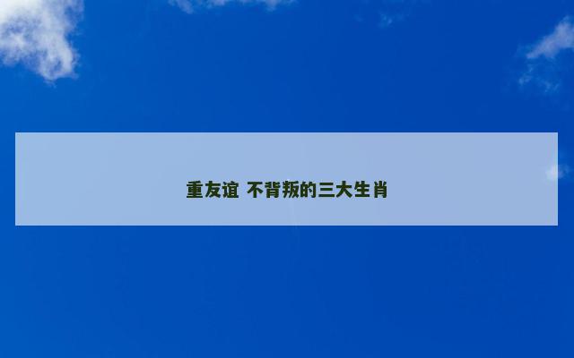 重友谊 不背叛的三大生肖