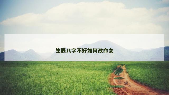 生辰八字不好如何改命女 生辰八字不好如何改命女