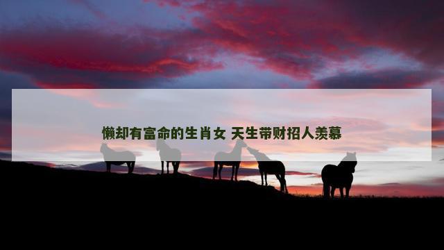 懒却有富命的生肖女 天生带财招人羡慕