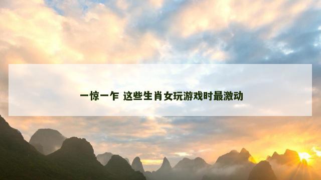 一惊一乍 这些生肖女玩游戏时最激动