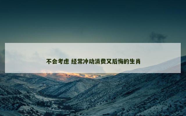 不会考虑 经常冲动消费又后悔的生肖