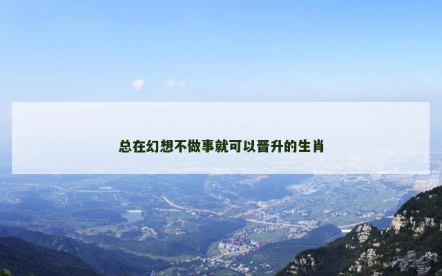 总在幻想不做事就可以晋升的生肖