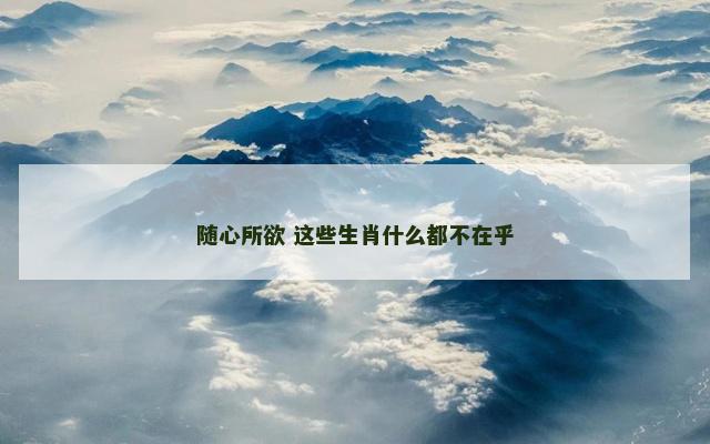 随心所欲 这些生肖什么都不在乎