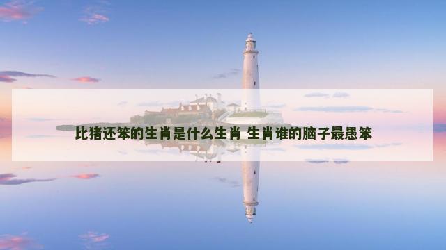 比猪还笨的生肖是什么生肖 生肖谁的脑子最愚笨