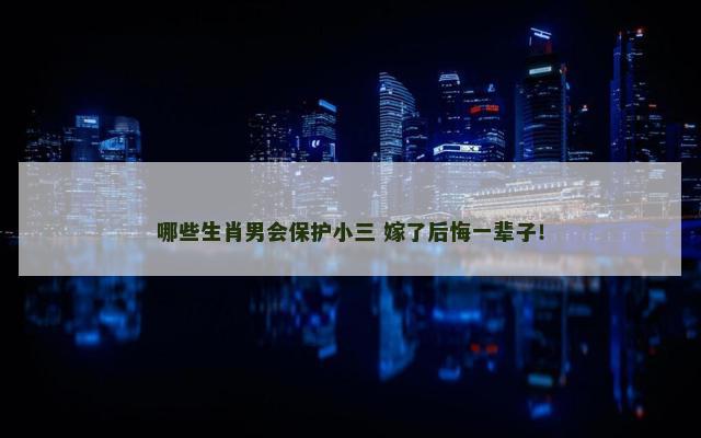 哪些生肖男会保护小三 嫁了后悔一辈子！