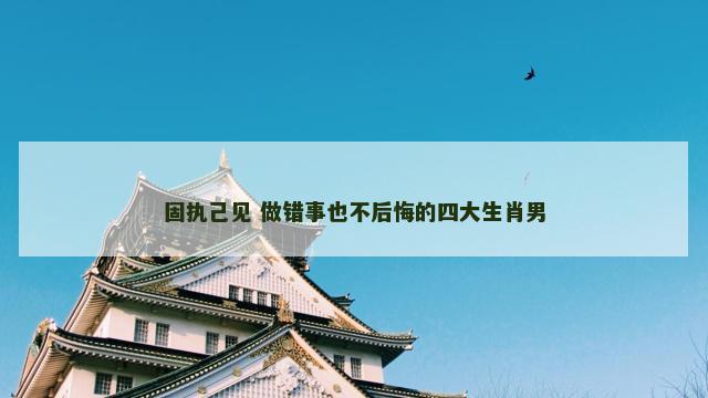 固执己见 做错事也不后悔的四大生肖男