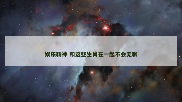 娱乐精神 和这些生肖在一起不会无聊