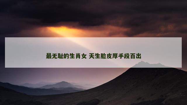 最无耻的生肖女 天生脸皮厚手段百出