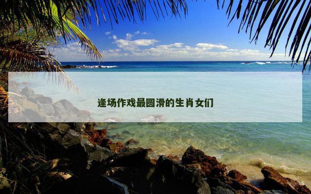 逢场作戏最圆滑的生肖女们