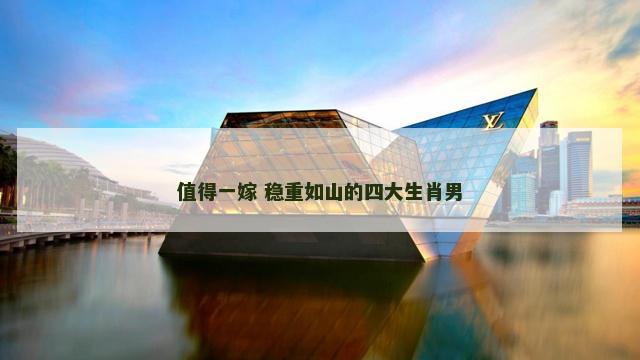 值得一嫁 稳重如山的四大生肖男