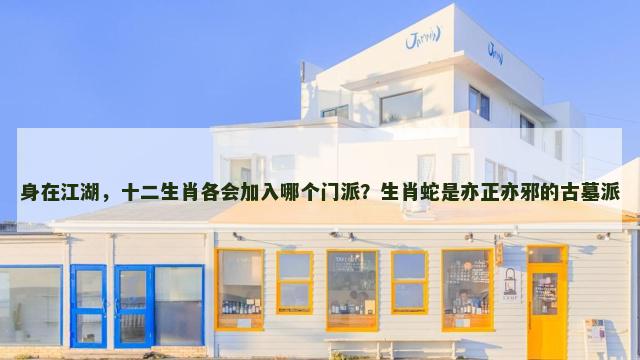 身在江湖，十二生肖各会加入哪个门派？生肖蛇是亦正亦邪的古墓派