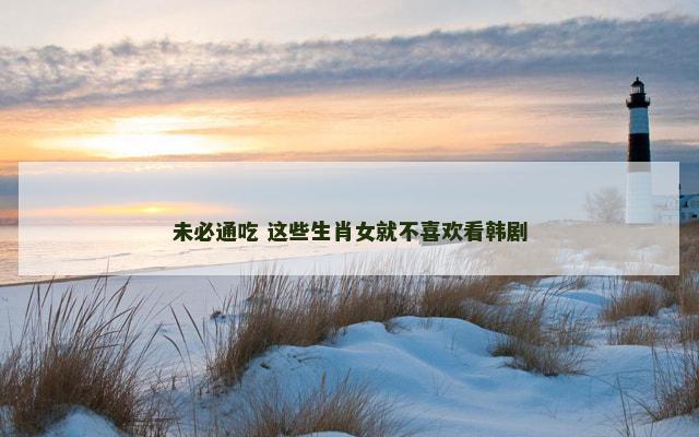 未必通吃 这些生肖女就不喜欢看韩剧