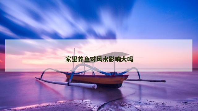 家里养鱼对风水影响大吗 家里养鱼对风水影响大吗